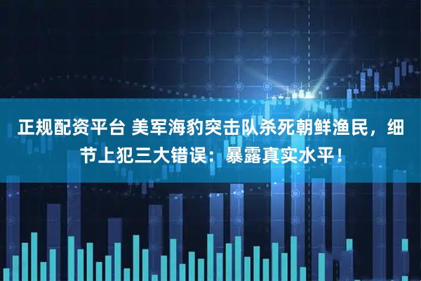 正规配资平台 美军海豹突击队杀死朝鲜渔民，细节上犯三大错误：暴露真实水平！