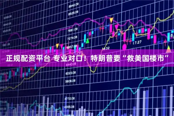 正规配资平台 专业对口！特朗普要“救美国楼市”