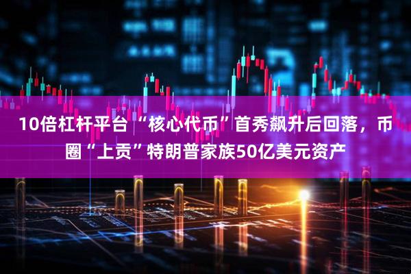 10倍杠杆平台 “核心代币”首秀飙升后回落，币圈“上贡”特朗普家族50亿美元资产