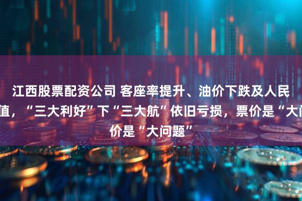 江西股票配资公司 客座率提升、油价下跌及人民币升值，“三大利好”下“三大航”依旧亏损，票价是“大问题”