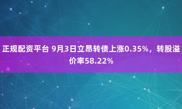 正规配资平台 9月3日立昂转债上涨0.35%，转股溢价率58.22%