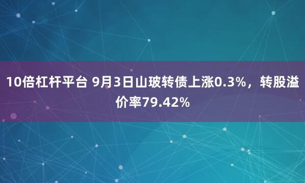 10倍杠杆平台 9月3日山玻转债上涨0.3%，转股溢价率79.42%