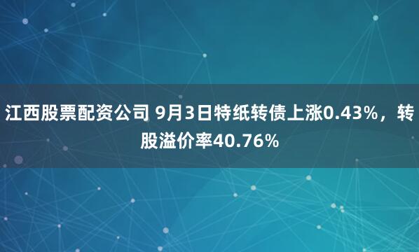 江西股票配资公司 9月3日特纸转债上涨0.43%，转股溢价率40.76%