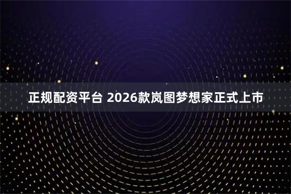 正规配资平台 2026款岚图梦想家正式上市