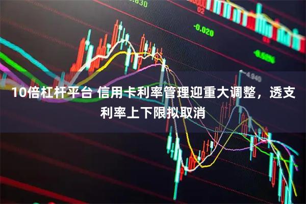 10倍杠杆平台 信用卡利率管理迎重大调整，透支利率上下限拟取消