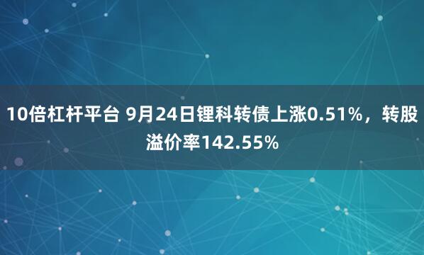 10倍杠杆平台 9月24日锂科转债上涨0.51%，转股溢价率142.55%