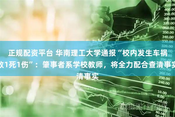 正规配资平台 华南理工大学通报“校内发生车祸致1死1伤”：肇事者系学校教师，将全力配合查清事实