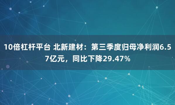 10倍杠杆平台 北新建材：第三季度归母净利润6.57亿元，同比下降29.47%