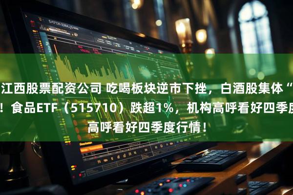 江西股票配资公司 吃喝板块逆市下挫，白酒股集体“醉倒”！食品ETF（515710）跌超1%，机构高呼看好四季度行情！