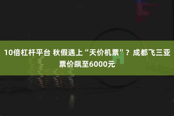 10倍杠杆平台 秋假遇上“天价机票”？成都飞三亚票价飙至6000元