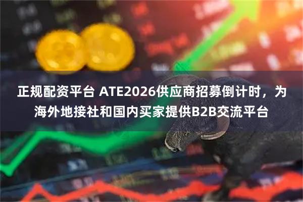 正规配资平台 ATE2026供应商招募倒计时,为海外地接社和国内买家提供B2B交流平台