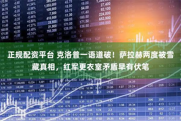 正规配资平台 克洛普一语道破！萨拉赫两度被雪藏真相，红军更衣室矛盾早有伏笔