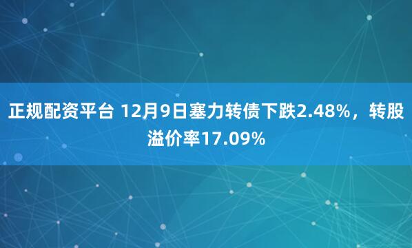 正规配资平台 12月9日塞力转债下跌2.48%，转股溢价率17.09%