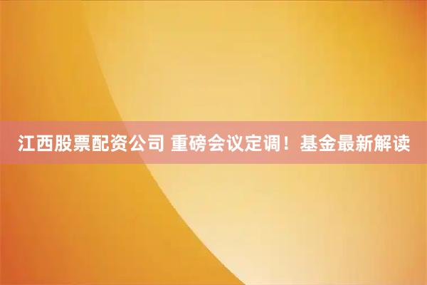 江西股票配资公司 重磅会议定调！基金最新解读