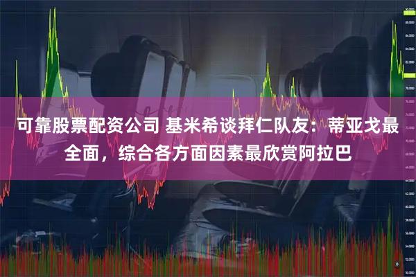 可靠股票配资公司 基米希谈拜仁队友：蒂亚戈最全面，综合各方面因素最欣赏阿拉巴