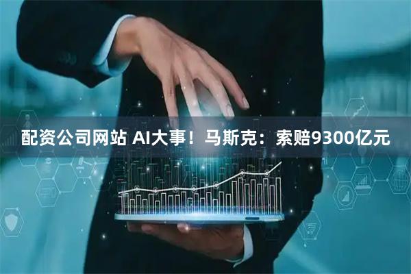 配资公司网站 AI大事！马斯克：索赔9300亿元
