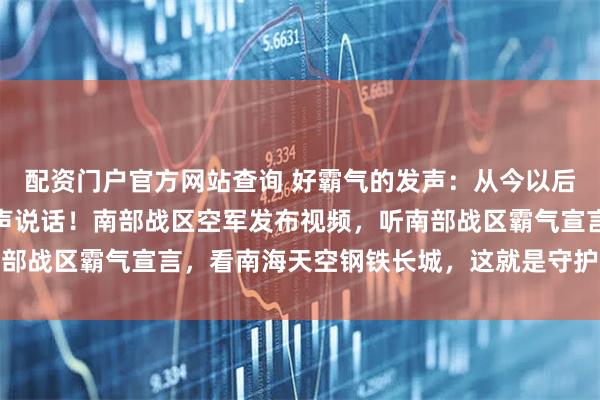 配资门户官方网站查询 好霸气的发声：从今以后，绝不允许有人对我大声说话！南部战区空军发布视频，听南部战区霸气宣言，看南海天空钢铁长城，这就是守护和平的底气
