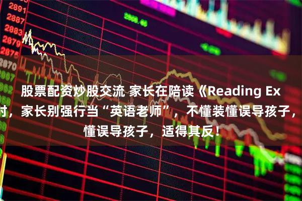 股票配资炒股交流 家长在陪读《Reading Explorer》时，家长别强行当“英语老师”，不懂装懂误导孩子，适得其反！
