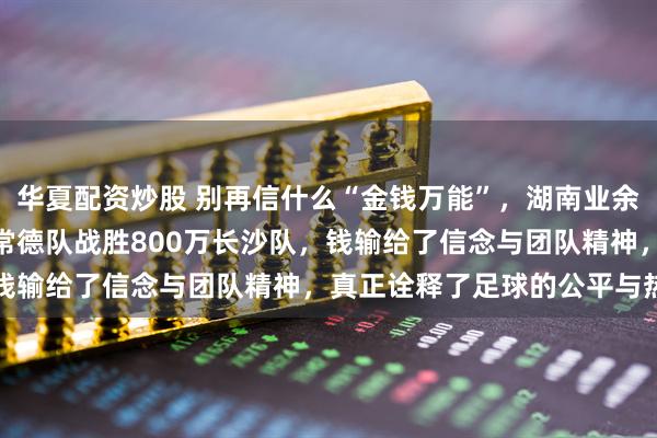 华夏配资炒股 别再信什么“金钱万能”，湖南业余联赛决赛预算200万的常德队战胜800万长沙队，钱输给了信念与团队精神，真正诠释了足球的公平与热爱
