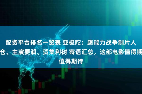 配资平台排名一览表 亚极陀：超能力战争制片人白仓、主演要润、贺集利树 寄语汇总，这部电影值得期待