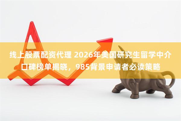 线上股票配资代理 2026年美国研究生留学中介口碑榜单揭晓，985背景申请者必读策略