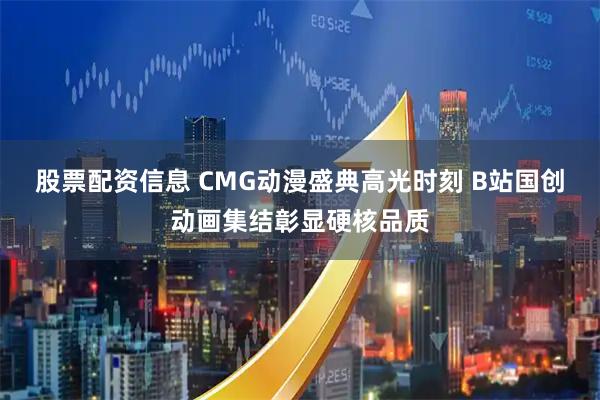 股票配资信息 CMG动漫盛典高光时刻 B站国创动画集结彰显硬核品质