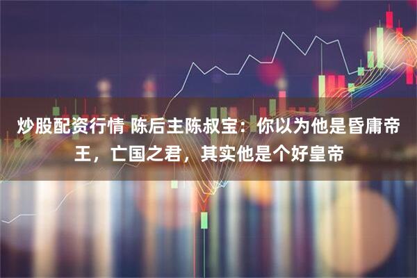 炒股配资行情 陈后主陈叔宝：你以为他是昏庸帝王，亡国之君，其实他是个好皇帝