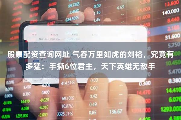 股票配资查询网址 气吞万里如虎的刘裕，究竟有多猛：手撕6位君主，天下英雄无敌手