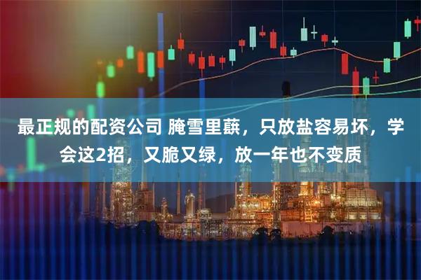 最正规的配资公司 腌雪里蕻，只放盐容易坏，学会这2招，又脆又绿，放一年也不变质