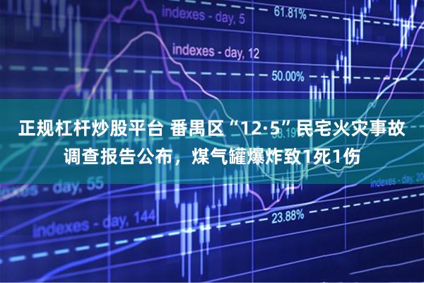 正规杠杆炒股平台 番禺区“12·5”民宅火灾事故调查报告公布，煤气罐爆炸致1死1伤
