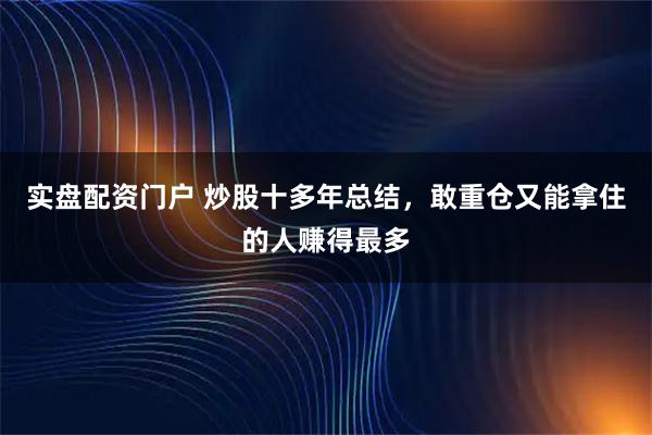 实盘配资门户 炒股十多年总结，敢重仓又能拿住的人赚得最多