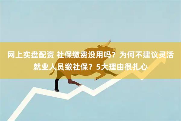 网上实盘配资 社保缴费没用吗？为何不建议灵活就业人员缴社保？5大理由很扎心