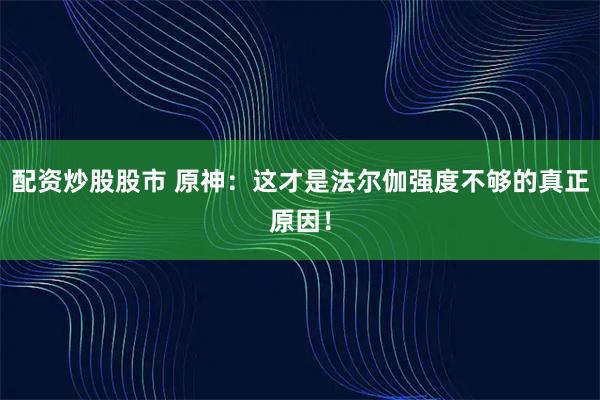 配资炒股股市 原神:这才是法尔伽强度不够的真正原因!