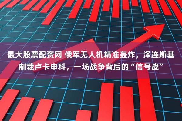 最大股票配资网 俄军无人机精准轰炸，泽连斯基制裁卢卡申科，一场战争背后的“信号战”