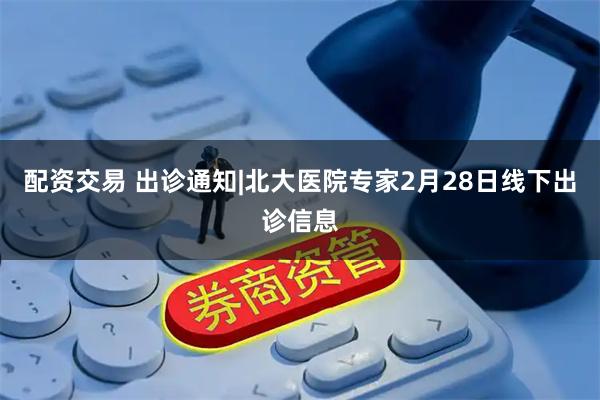 配资交易 出诊通知|北大医院专家2月28日线下出诊信息
