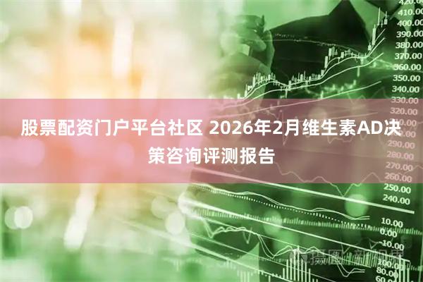 股票配资门户平台社区 2026年2月维生素AD决策咨询评测报告