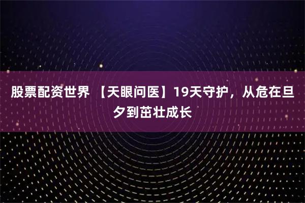 股票配资世界 【天眼问医】19天守护，从危在旦夕到茁壮成长