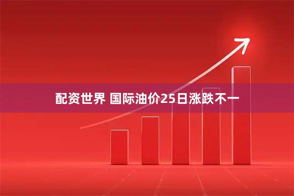 配资世界 国际油价25日涨跌不一