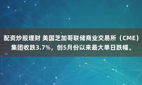 配资炒股理财 美国芝加哥联储商业交易所（CME）集团收跌3.7%，创5月份以来最大单日跌幅。