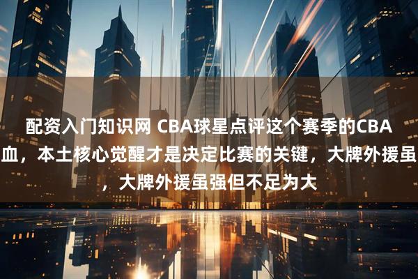 配资入门知识网 CBA球星点评这个赛季的CBA,正在悄悄换血,本土核心觉醒才是决定比赛的关键,大牌外援虽强但不足为大