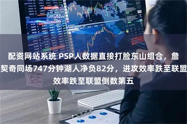 配资网站系统 PSP人数据直接打脸东山组合,詹姆斯与东契奇同场747分钟湖人净负82分,进攻效率跌至联盟倒数第五