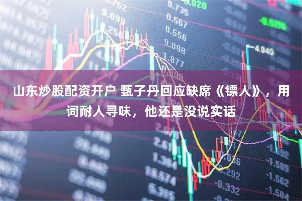 山东炒股配资开户 甄子丹回应缺席《镖人》，用词耐人寻味，他还是没说实话