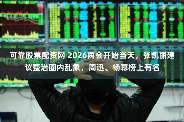 可靠股票配资网 2026两会开始当天，张凯丽建议整治圈内乱象，周迅、杨幂榜上有名