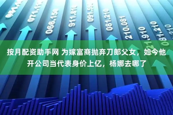 按月配资助手网 为嫁富商抛弃刀郎父女，如今他开公司当代表身价上亿，杨娜去哪了