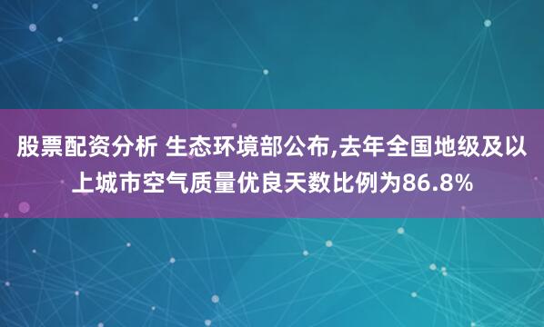 股票配资分析 生态环境部公布,去年全国地级及以上城市空气质量优良天数比例为86.8%