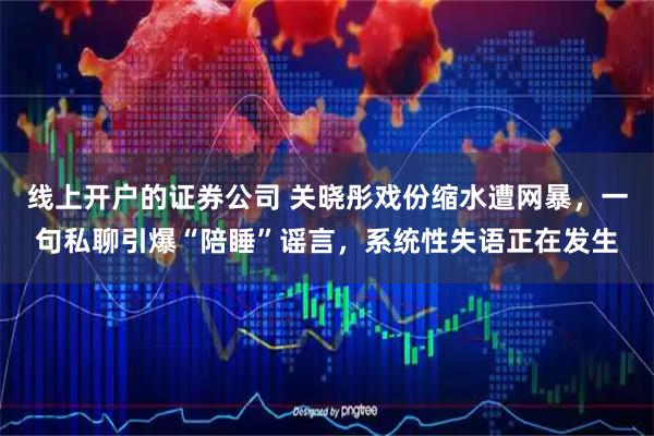 线上开户的证券公司 关晓彤戏份缩水遭网暴，一句私聊引爆“陪睡”谣言，系统性失语正在发生