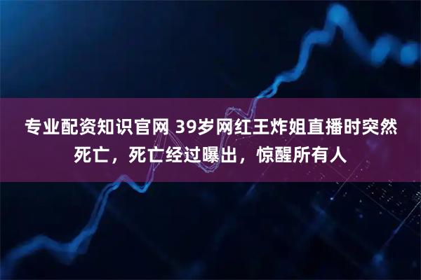 专业配资知识官网 39岁网红王炸姐直播时突然死亡，死亡经过曝出，惊醒所有人