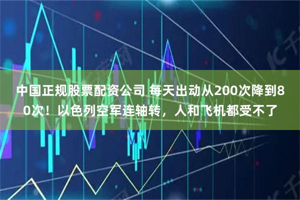 中国正规股票配资公司 每天出动从200次降到80次！以色列空军连轴转，人和飞机都受不了
