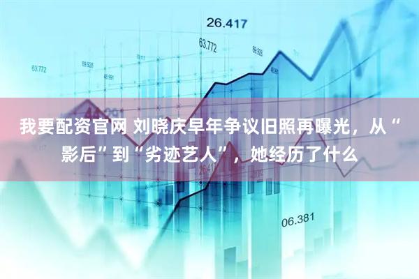 我要配资官网 刘晓庆早年争议旧照再曝光,从“影后”到“劣迹艺人”,她经历了什么