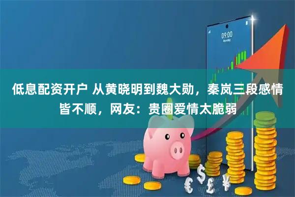 低息配资开户 从黄晓明到魏大勋,秦岚三段感情皆不顺,网友:贵圈爱情太脆弱